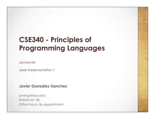 CSE340 - Principles of
Programming Languages
Lecture 04:
Lexer Implementation 1
Javier Gonzalez-Sanchez
javiergs@asu.edu
BYENG M1-38
Office Hours: By appointment
 