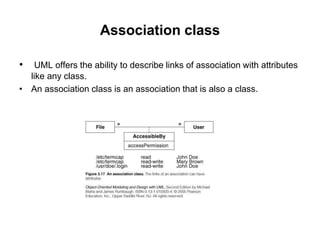 Association class
• UML offers the ability to describe links of association with attributes
like any class.
• An association class is an association that is also a class.
 