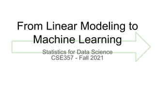 From Linear Modeling to
Machine Learning
Statistics for Data Science
CSE357 - Fall 2021
 