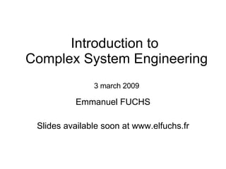 Introduction to  Complex System Engineering 3 march 2009 Emmanuel FUCHS Slides available soon at www.elfuchs.fr 