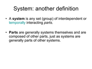System: another definition A  system  is any set (group) of interdependent or  temporally  interacting  parts .  Parts  are generally systems themselves and are composed of other parts, just as systems are generally parts of other systems.  
