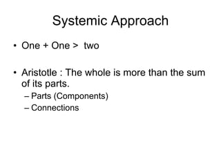 Systemic Approach One + One >  two Aristotle : The whole is more than the sum of its parts. Parts (Components) Connections 