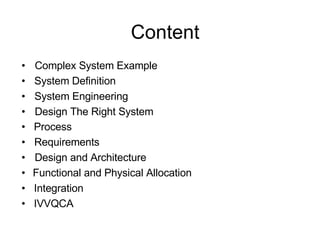 Content • Complex System Example • System Definition • System Engineering • Design The Right System • Process • Requirements  • Design and Architecture • Functional and Physical Allocation • Integration • IVVQCA 