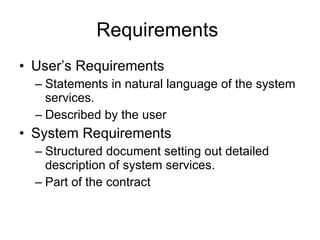 Requirements  User’s Requirements Statements in natural language of the system services. Described by the user System Requirements Structured document setting out detailed description of system services.  Part of the contract 