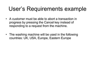 User’s Requirements example A customer must be able to abort a transaction in progress by pressing the Cancel key instead of responding to a request from the machine. The washing machine will be used in the following countries: UK, USA, Europe, Eastern Europe 