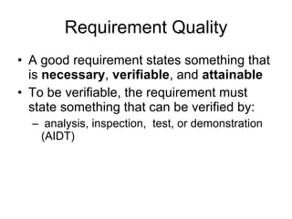 Requirement Quality A good requirement states something that is  necessary ,  verifiable , and  attainable   To be verifiable, the requirement must state something that can be verified by: analysis, inspection,  test, or demonstration (AIDT) 