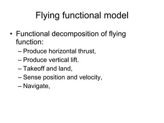 Flying functional model Functional decomposition of flying function: Produce horizontal thrust, Produce vertical lift.  Takeoff and land,  Sense position and velocity,  Navigate,  