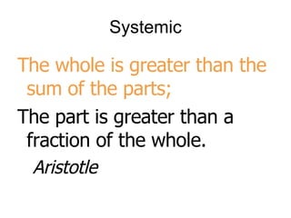 Systemic The whole is greater than the sum of the parts;  T he part is greater than a fraction of the whole. Aristotle 