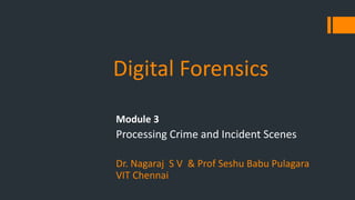Digital Forensics
Module 3
Processing Crime and Incident Scenes
Dr. Nagaraj S V & Prof Seshu Babu Pulagara
VIT Chennai
 