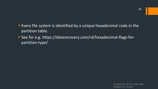  Every file system is identified by a unique hexadecimal code in the
partition table.
 See for e.g. https://datarecovery.com/rd/hexadecimal-flags-for-
partition-type/
Dr.Nagaraj S V & Prof Seshu Babu
Pulagara, VIT Chennai
38
 
