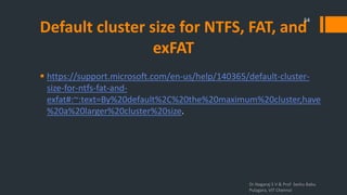 Default cluster size for NTFS, FAT, and
exFAT
 https://support.microsoft.com/en-us/help/140365/default-cluster-
size-for-ntfs-fat-and-
exfat#:~:text=By%20default%2C%20the%20maximum%20cluster,have
%20a%20larger%20cluster%20size.
Dr.Nagaraj S V & Prof Seshu Babu
Pulagara, VIT Chennai
54
 