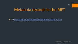 Metadata records in the MFT
 See http://209.68.14.80/ref/hdd/file/ntfs/archFiles-c.html
Dr.Nagaraj S V & Prof Seshu Babu
Pulagara, VIT Chennai
56
 