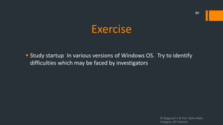 Exercise
 Study startup In various versions of Windows OS. Try to identify
difficulties which may be faced by investigators
Dr.Nagaraj S V & Prof Seshu Babu
Pulagara, VIT Chennai
80
 