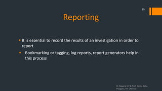 Reporting
 It is essential to record the results of an investigation in order to
report
 Bookmarking or tagging, log reports, report generators help in
this process
Dr.Nagaraj S V & Prof Seshu Babu
Pulagara, VIT Chennai
95
 