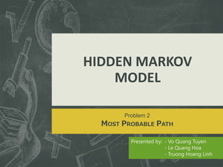 HIDDEN MARKOV 
MODEL 
Presented by: - Vo Quang Tuyen 
- Le Quang Hoa 
- Truong Hoang Linh 
Problem 2 
MOST PROBABLE PATH 
 