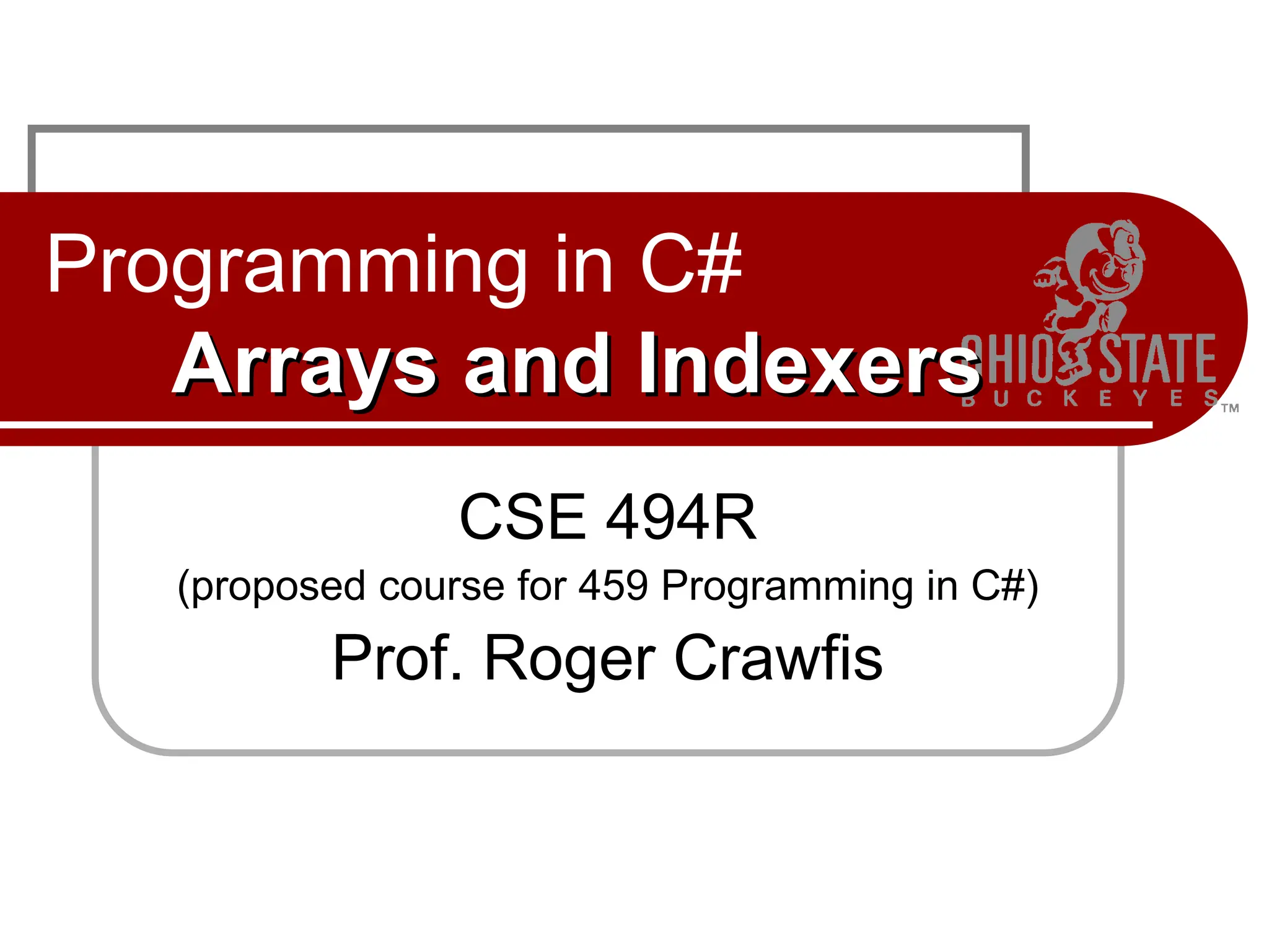 Programming in C#
Arrays and Indexers
Arrays and Indexers
CSE 494R
(proposed course for 459 Programming in C#)
Prof. Roger Crawfis
 