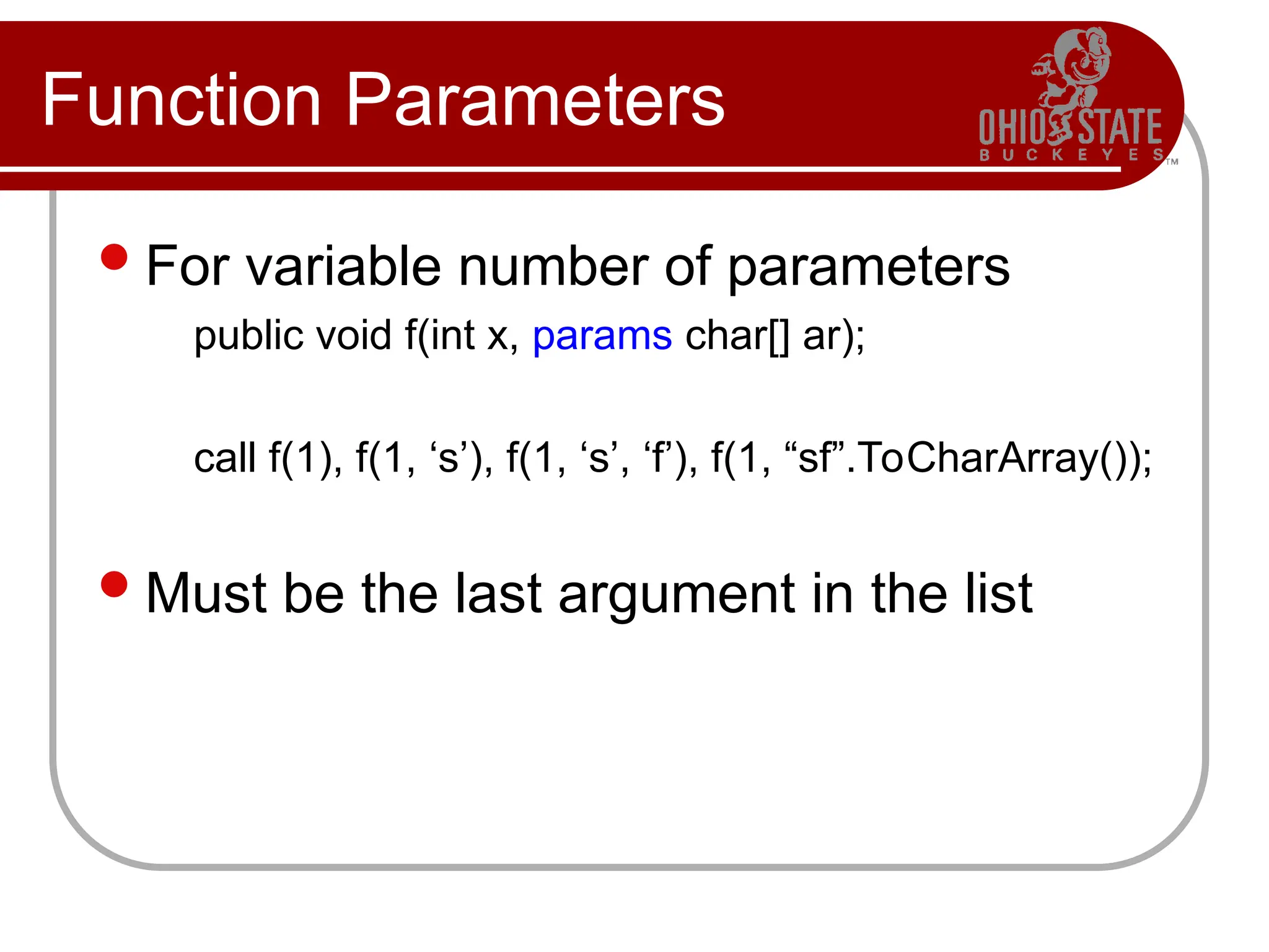 Function Parameters
For variable number of parameters
public void f(int x, params char[] ar);
call f(1), f(1, ‘s’), f(1, ‘s’, ‘f’), f(1, “sf”.ToCharArray());
Must be the last argument in the list
 