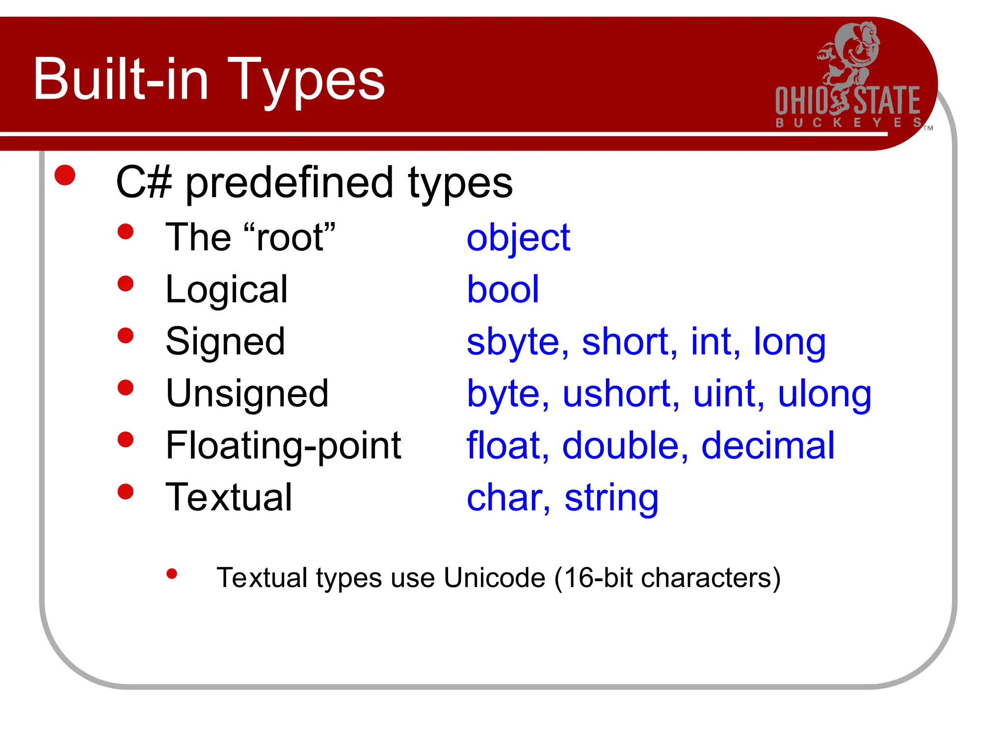 Built-in Types
 C# predefined types
 The “root” object
 Logical bool
 Signed sbyte, short, int, long
 Unsigned byte, ushort, uint, ulong
 Floating-point float, double, decimal
 Textual char, string
 Textual types use Unicode (16-bit characters)
 