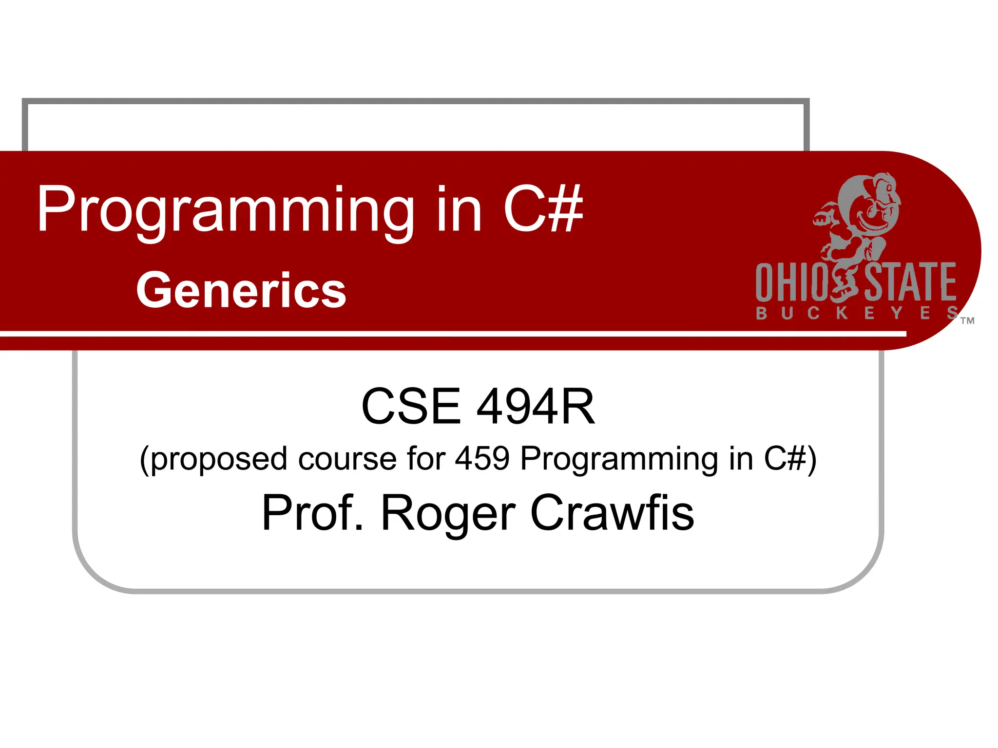 Programming in C#
Generics
CSE 494R
(proposed course for 459 Programming in C#)
Prof. Roger Crawfis
 