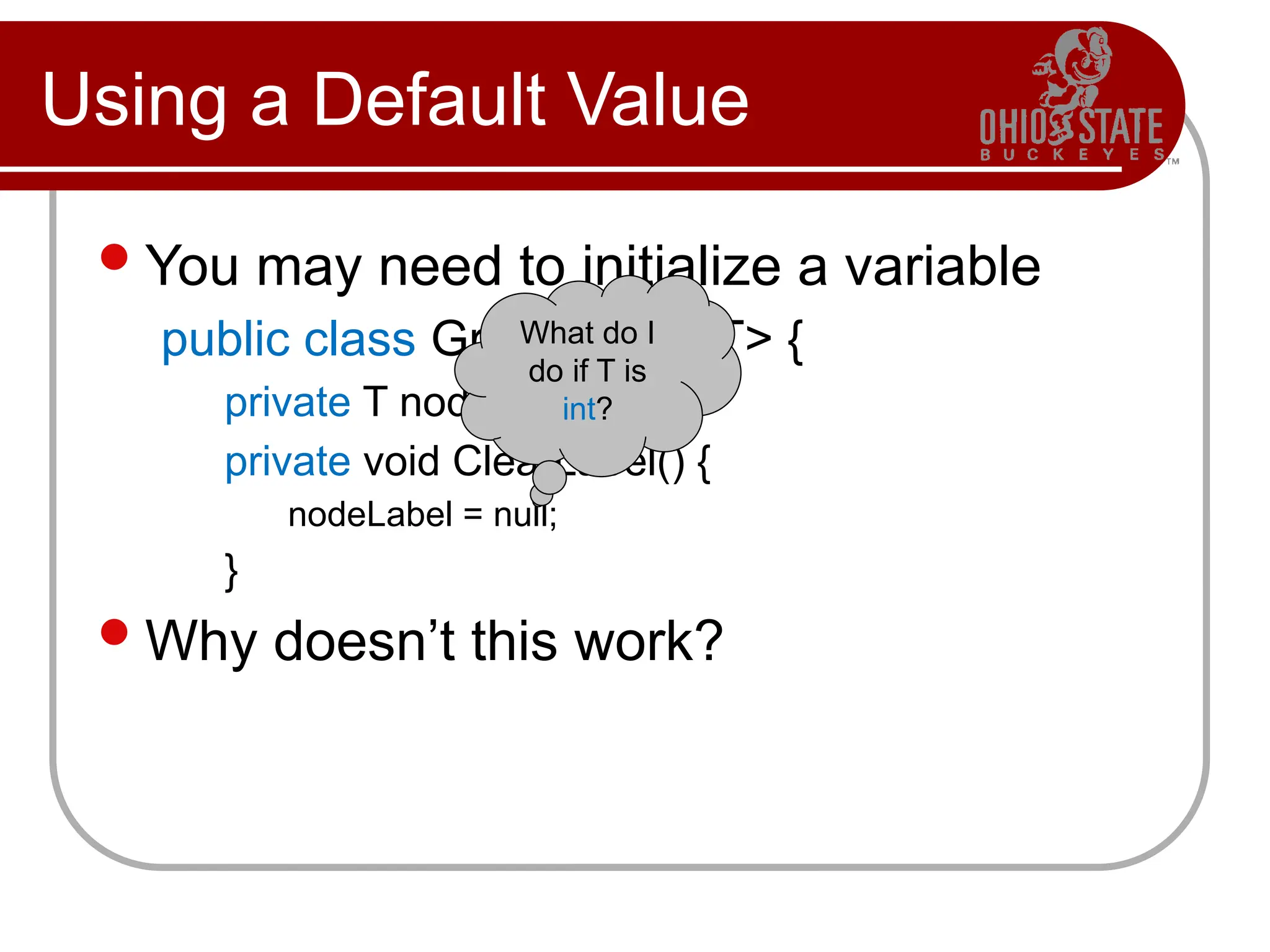 Using a Default Value
You may need to initialize a variable
public class GraphNode<T> {
private T nodeLabel;
private void ClearLabel() {
nodeLabel = null;
}
Why doesn’t this work?
What do I
do if T is
int?
 