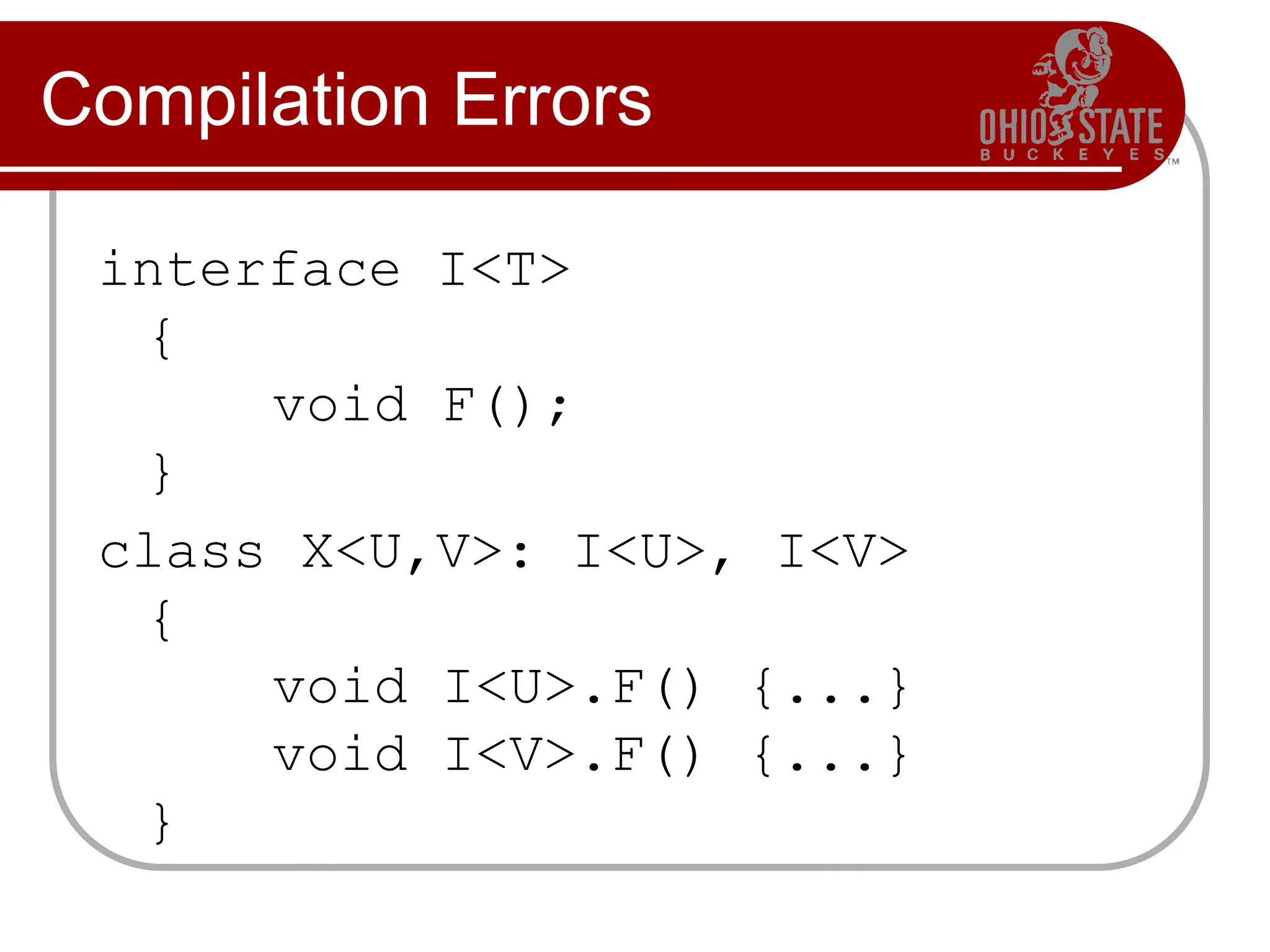 Compilation Errors
interface I<T>
{
void F();
}
class X<U,V>: I<U>, I<V>
{
void I<U>.F() {...}
void I<V>.F() {...}
}
 