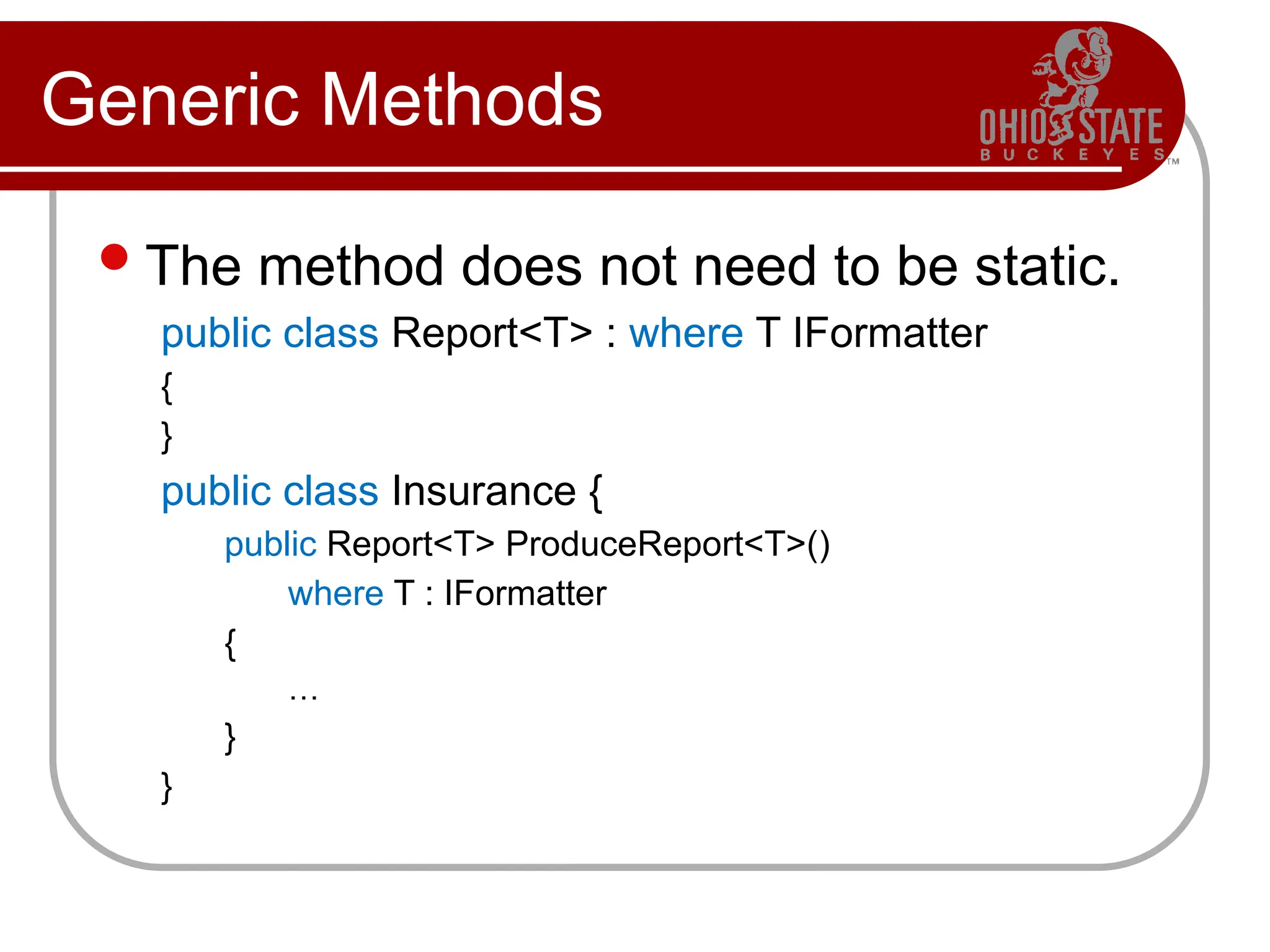 Generic Methods
The method does not need to be static.
public class Report<T> : where T IFormatter
{
}
public class Insurance {
public Report<T> ProduceReport<T>()
where T : IFormatter
{
…
}
}
 