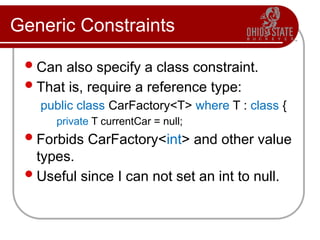 Generic Constraints
Can also specify a class constraint.
That is, require a reference type:
public class CarFactory<T> where T : class {
private T currentCar = null;
Forbids CarFactory<int> and other value
types.
Useful since I can not set an int to null.
 