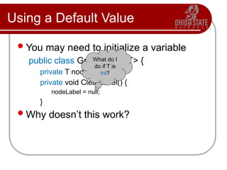 Using a Default Value
You may need to initialize a variable
public class GraphNode<T> {
private T nodeLabel;
private void ClearLabel() {
nodeLabel = null;
}
Why doesn’t this work?
What do I
do if T is
int?
 