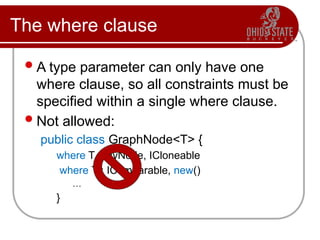 The where clause
A type parameter can only have one
where clause, so all constraints must be
specified within a single where clause.
Not allowed:
public class GraphNode<T> {
where T : MyNode, ICloneable
where T : IComparable, new()
…
}
 