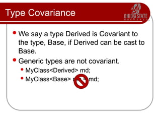 Type Covariance
We say a type Derived is Covariant to
the type, Base, if Derived can be cast to
Base.
Generic types are not covariant.
MyClass<Derived> md;
MyClass<Base> mb = md;
 