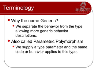 Terminology
Why the name Generic?
We separate the behavior from the type
allowing more generic behavior
descriptions.
Also called Parametric Polymorphism
We supply a type parameter and the same
code or behavior applies to this type.
 