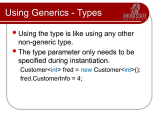 Using Generics - Types
Using the type is like using any other
non-generic type.
The type parameter only needs to be
specified during instantiation.
Customer<int> fred = new Customer<int>();
fred.CustomerInfo = 4;
 