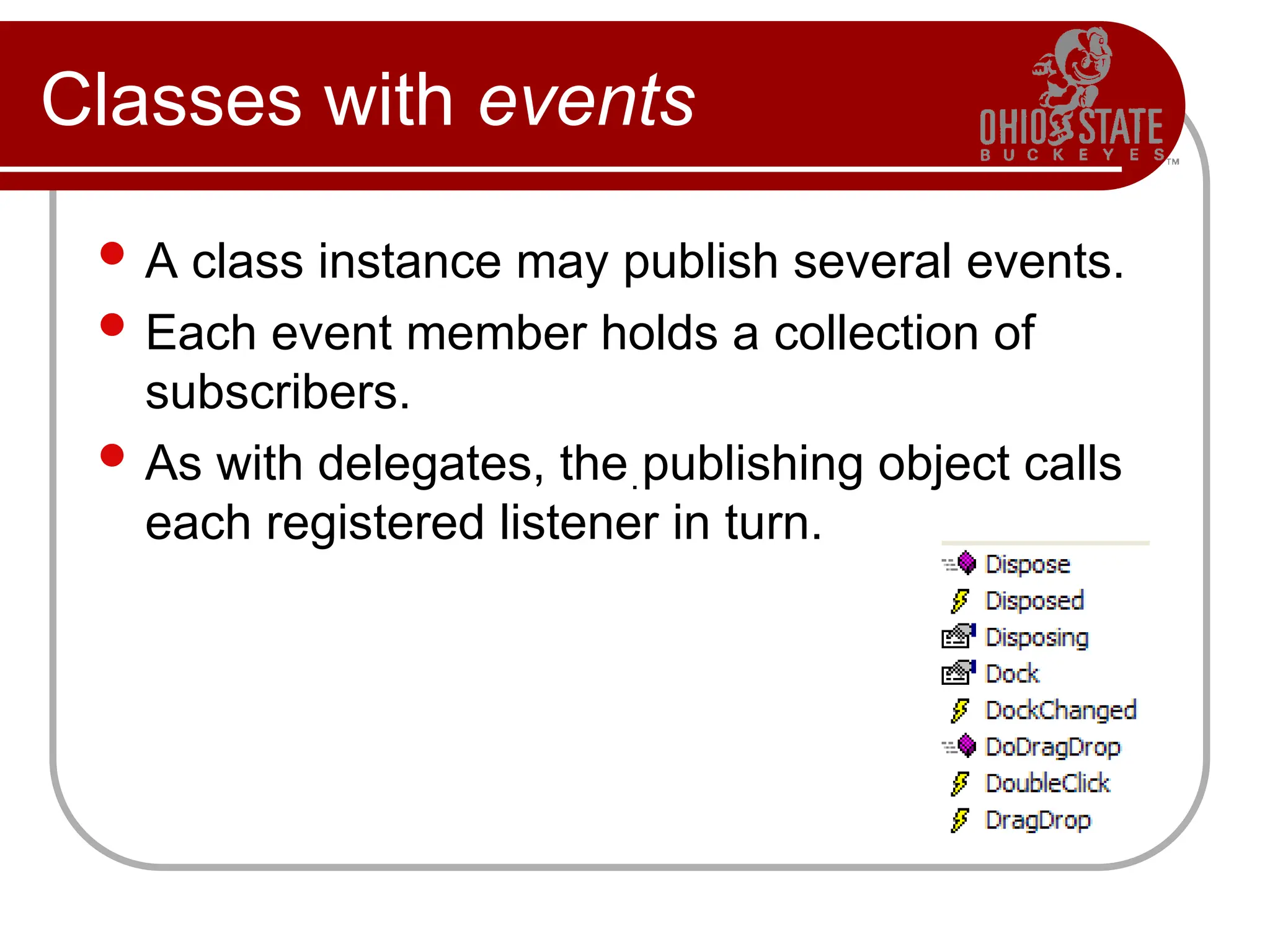 Classes with events
 A class instance may publish several events.
 Each event member holds a collection of
subscribers.
 As with delegates, the publishing object calls
each registered listener in turn.
.
 