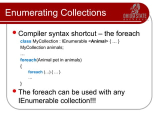 Enumerating Collections
Compiler syntax shortcut – the foreach
class MyCollection : IEnumerable <Animal> { … }
MyCollection animals;
…
foreach(Animal pet in animals)
{
foreach (…) { … }
…
}
The foreach can be used with any
IEnumerable collection!!!
 
