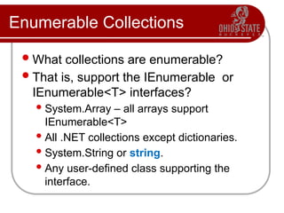 Enumerable Collections
What collections are enumerable?
That is, support the IEnumerable or
IEnumerable<T> interfaces?
System.Array – all arrays support
IEnumerable<T>
All .NET collections except dictionaries.
System.String or string.
Any user-defined class supporting the
interface.
 