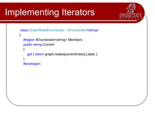 Implementing Iterators
class GraphNodeEnumerator : IEnumerator<string>
{
#region IEnumerator<string> Members
public string Current
{
get { return graph.nodes[currentIndex].Label; }
}
#endregion
 