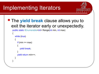 Implementing Iterators
The yield break clause allows you to
exit the iterator early or unexpectedly.
public static IEnumerable<int> Range(int min, int max)
{
while (true)
{
if (min >= max)
{
yield break;
}
yield return min++;
}
}
 