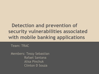 Detection and prevention of
security vulnerabilities associated
with mobile banking applications
 Team: TRAC

 Members: Tessy Sebastian
        Rafael Santana
        Alisa Pinchuk
        Clinton D Souza
 