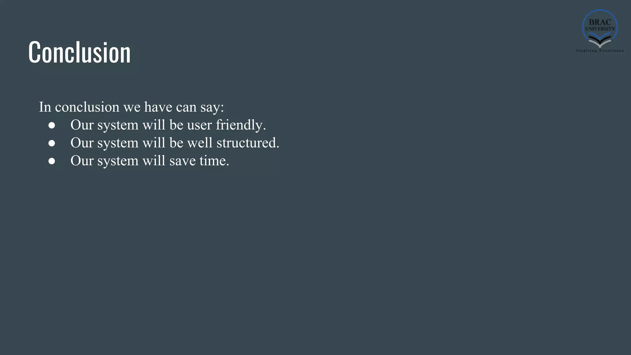 Conclusion
In conclusion we have can say:
● Our system will be user friendly.
● Our system will be well structured.
● Our system will save time.
 