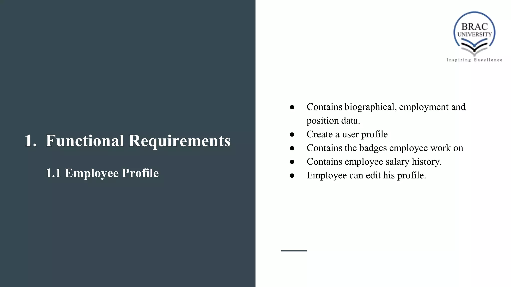1. Functional Requirements
1.1 Employee Profile
● Contains biographical, employment and
position data.
● Create a user profile
● Contains the badges employee work on
● Contains employee salary history.
● Employee can edit his profile.
 