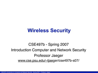 CSE497b Introduction to Computer and Network Security - Spring 2007 - Professor Jaeger
Wireless Security
CSE497b - Spring 2007
Introduction Computer and Network Security
Professor Jaeger
www.cse.psu.edu/~tjaeger/cse497b-s07/
 
