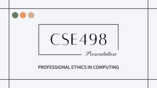 CSE498
Presentation
PROFESSIONAL ETHICS IN COMPUTING
 