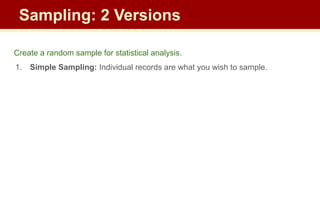 Create a random sample for statistical analysis.
1. Simple Sampling: Individual records are what you wish to sample.
Sampling: 2 Versions
 