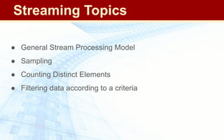 ● General Stream Processing Model
● Sampling
● Counting Distinct Elements
● Filtering data according to a criteria
Streaming Topics
 