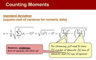 Counting Moments
For streaming, just need to store
(1) number of elements, (2) sum of
elements, and (3) sum of squares.
However, challenge:
Sum of squares can blow up!
standard deviation
(square-root of variance for numeric data)
 