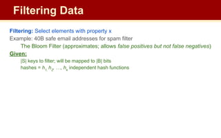 Filtering: Select elements with property x
Example: 40B safe email addresses for spam filter
The Bloom Filter (approximates; allows false positives but not false negatives)
Given:
|S| keys to filter; will be mapped to |B| bits
hashes = h1,
h2
, …, hk
independent hash functions
Filtering Data
 