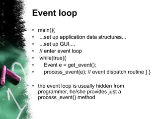 Event loop
• main(){
• ...set up application data structures...
• ...set up GUI....
• // enter event loop
• while(true){
•...