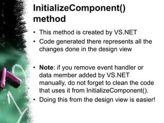 InitializeComponent()
method
• This method is created by VS.NET
• Code generated there represents all the
changes done in ...
