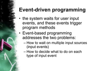 Event-driven programming
• the system waits for user input
events, and these events trigger
program methods
• Event-based ...