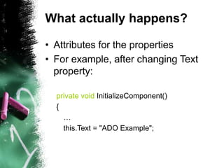 What actually happens?
• Attributes for the properties
• For example, after changing Text
property:
private void InitializeComponent()
{
…
this.Text = "ADO Example";
 